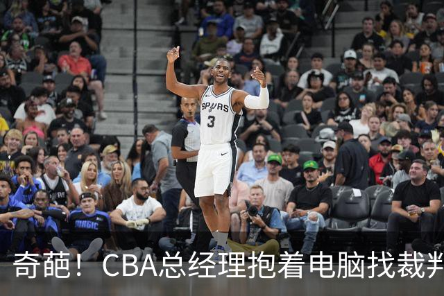 奇葩！CBA总经理抱着电脑找裁判理论，杨鸣：现在都这么搞了吗？
