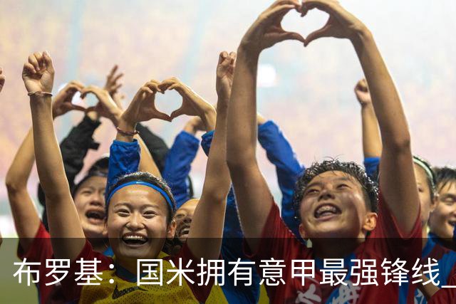 布罗基:国米拥有意甲最强锋线 米兰的阵容仍在建设当中